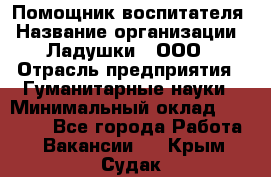 Помощник воспитателя › Название организации ­ Ладушки , ООО › Отрасль предприятия ­ Гуманитарные науки › Минимальный оклад ­ 25 000 - Все города Работа » Вакансии   . Крым,Судак